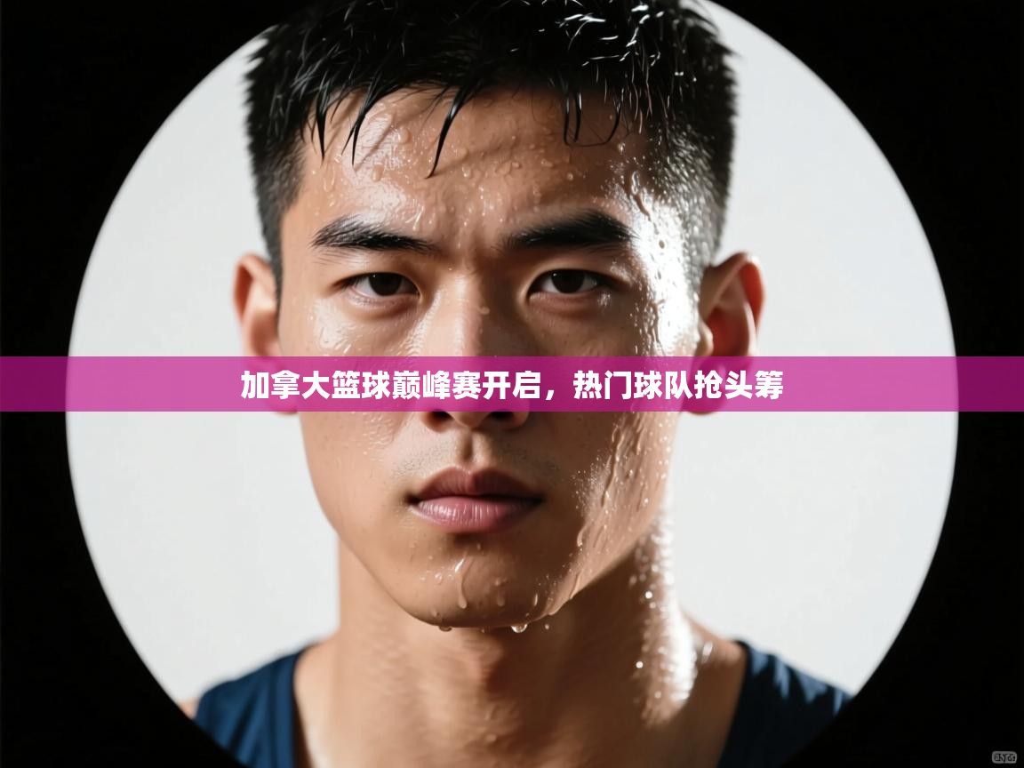 加拿大篮球巅峰赛开启，热门球队抢头筹  第2张